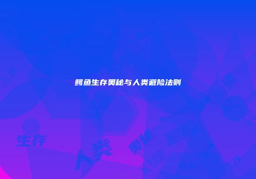 鳄鱼生存奥秘与人类避险法则