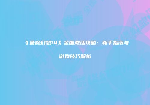《最终幻想14》全面激活攻略：新手指南与游戏技巧解析