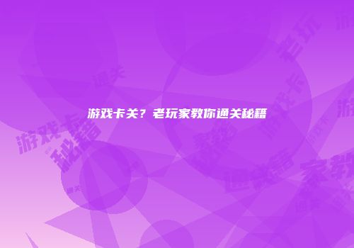 游戏卡关？老玩家教你通关秘籍