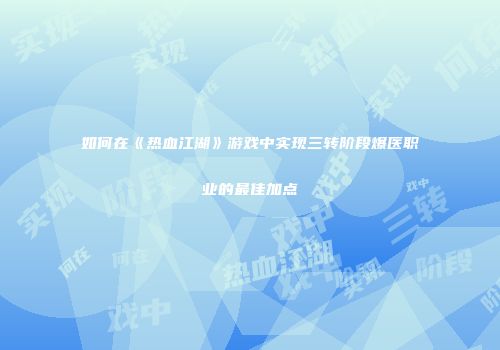 如何在《热血江湖》游戏中实现三转阶段爆医职业的最佳加点