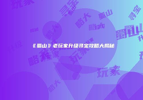 《蜀山》老玩家升级寻宝攻略大揭秘