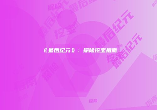 《最后纪元》：探险挖宝指南