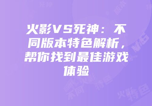 火影VS死神：不同版本特色解析，帮你找到最佳游戏体验