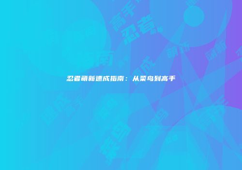 忍者萌新速成指南：从菜鸟到高手
