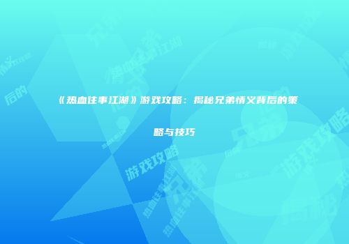 《热血往事江湖》游戏攻略：揭秘兄弟情义背后的策略与技巧