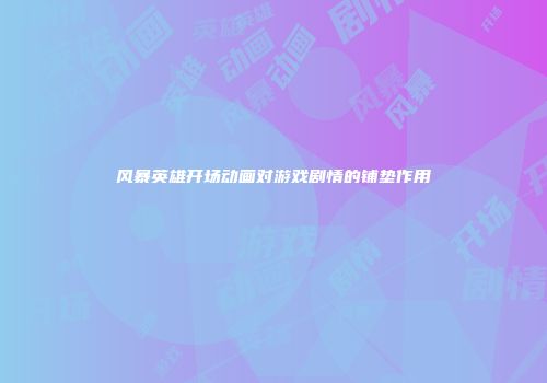 风暴英雄开场动画对游戏剧情的铺垫作用