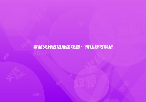 穿越火线潜艇地图攻略：玩法技巧解析
