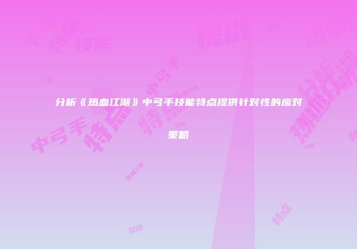 分析《热血江湖》中弓手技能特点提供针对性的应对策略