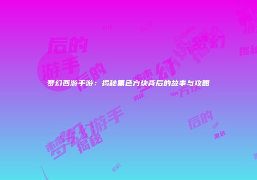 梦幻西游手游：揭秘黑色方块背后的故事与攻略