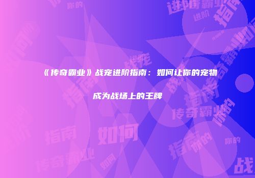 《传奇霸业》战宠进阶指南：如何让你的宠物成为战场上的王牌