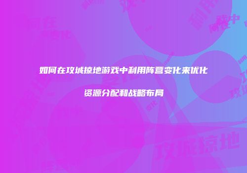 如何在攻城掠地游戏中利用阵营变化来优化资源分配和战略布局