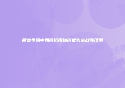 魔兽争霸中如何运用地形优势来战胜项羽