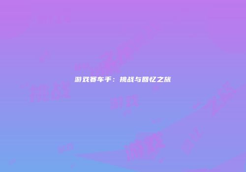 游戏赛车手：挑战与回忆之旅