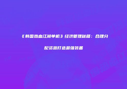 《韩国热血江湖单机》经济管理秘籍：合理分配资源打造最强装备