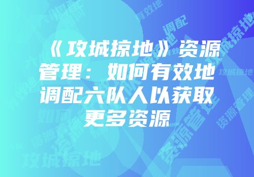 《攻城掠地》资源管理：如何有效地调配六队人以获取更多资源