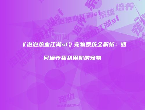 《泡泡热血江湖sf》宠物系统全解析：如何培养和利用你的宠物