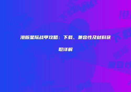 港版星际战甲攻略：下载、兼容性及材料获取详解