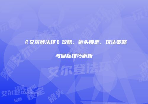 《艾尔登法环》攻略：镜头锁定、玩法策略与目标技巧解析