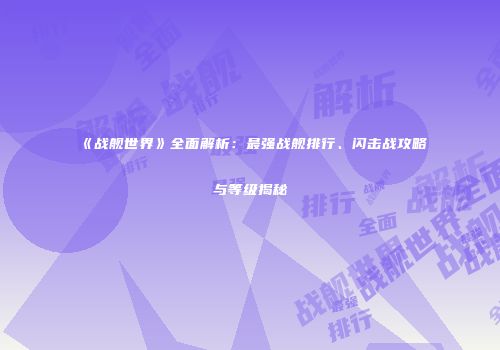 《战舰世界》全面解析：最强战舰排行、闪击战攻略与等级揭秘