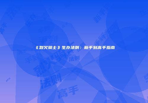 《烈火骑士》生存法则：新手到高手指南
