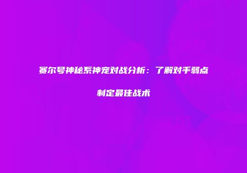 赛尔号神秘系神宠对战分析：了解对手弱点制定最佳战术