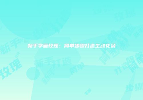 新手学画玫瑰：简单步骤打造生动花朵