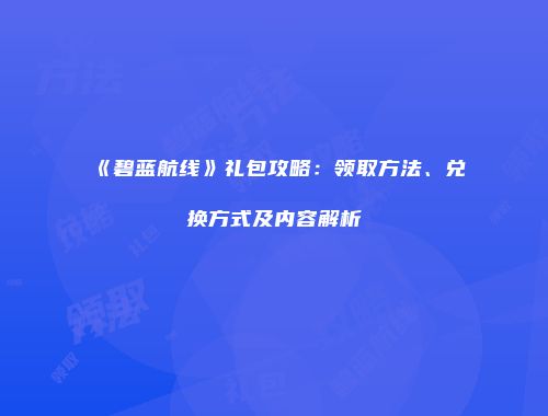 《碧蓝航线》礼包攻略：领取方法、兑换方式及内容解析