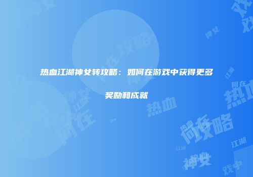 热血江湖神女转攻略：如何在游戏中获得更多奖励和成就