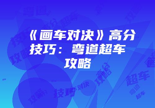 《画车对决》高分技巧：弯道超车攻略