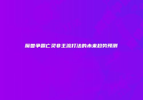 魔兽争霸亡灵非主流打法的未来趋势预测