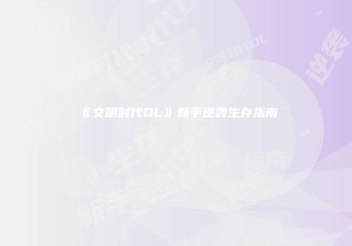 《文明时代OL》新手逆袭生存指南