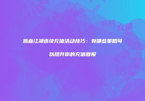 热血江湖连续充值活动技巧：有哪些策略可以提升你的充值回报