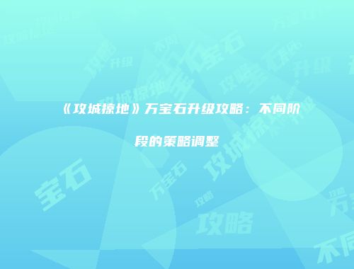 《攻城掠地》万宝石升级攻略：不同阶段的策略调整