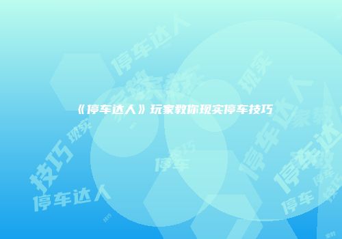 《停车达人》玩家教你现实停车技巧