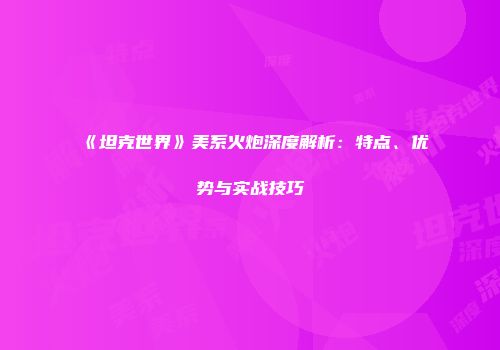《坦克世界》美系火炮深度解析：特点、优势与实战技巧