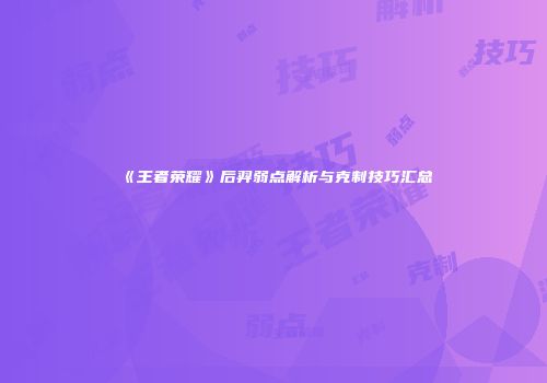 《王者荣耀》后羿弱点解析与克制技巧汇总