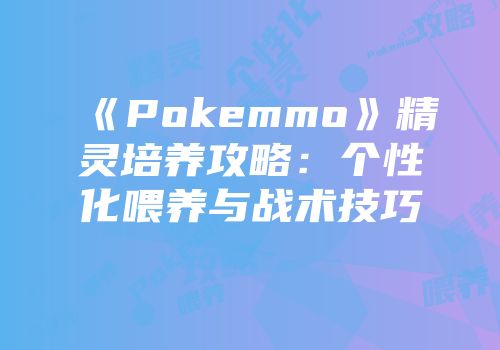 《Pokemmo》精灵培养攻略：个性化喂养与战术技巧
