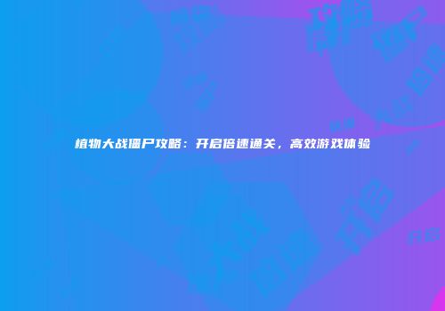 植物大战僵尸攻略：开启倍速通关，高效游戏体验