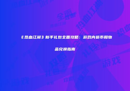 《热血江湖》新手礼包全面攻略：游戏内货币和物品兑换指南