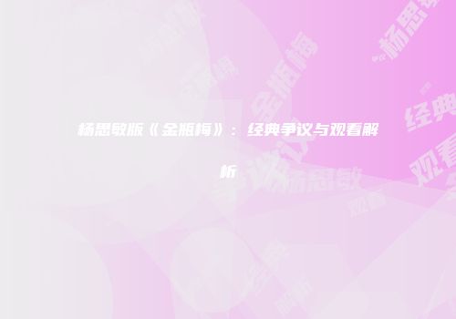 杨思敏版《金瓶梅》：经典争议与观看解析