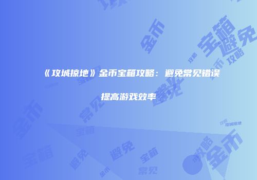 《攻城掠地》金币宝箱攻略：避免常见错误提高游戏效率