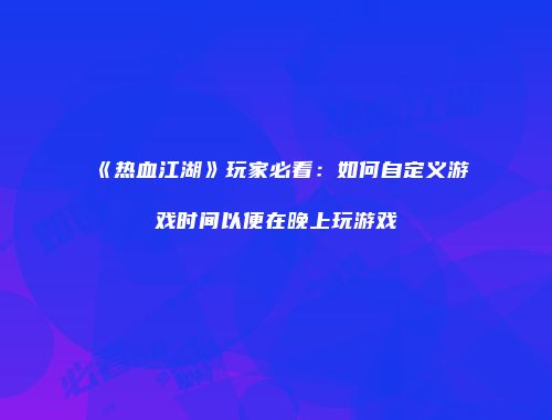 《热血江湖》玩家必看：如何自定义游戏时间以便在晚上玩游戏