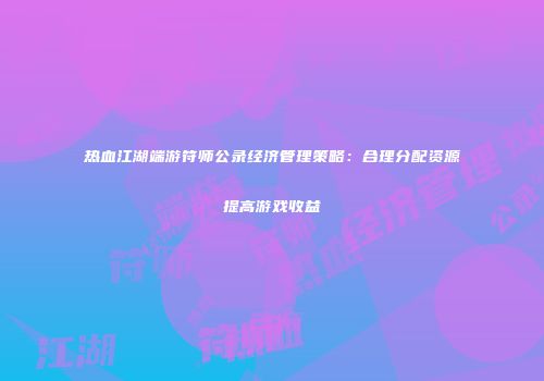 热血江湖端游符师公录经济管理策略：合理分配资源提高游戏收益
