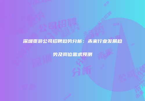 深圳页游公司招聘趋势分析:未来行业发展趋势及岗位需求预测