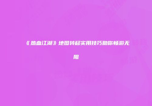 《热血江湖》地图转移实用技巧助你畅游无阻