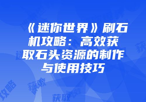 《迷你世界》刷石机攻略：高效获取石头资源的制作与使用技巧