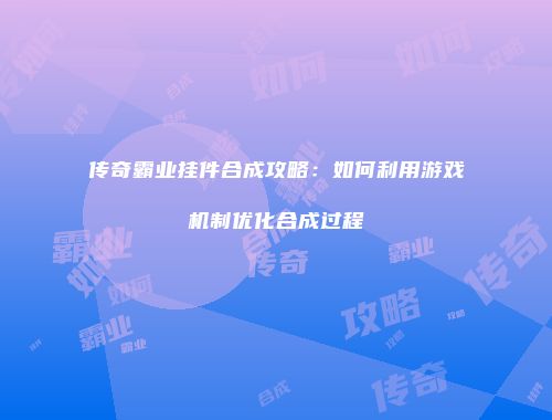 传奇霸业挂件合成攻略：如何利用游戏机制优化合成过程