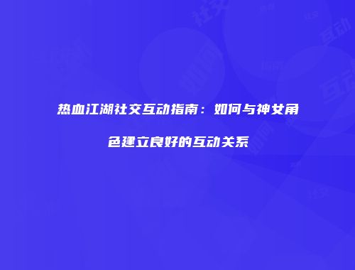 热血江湖社交互动指南：如何与神女角色建立良好的互动关系