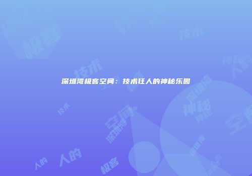 深圳湾极客空间：技术狂人的神秘乐园