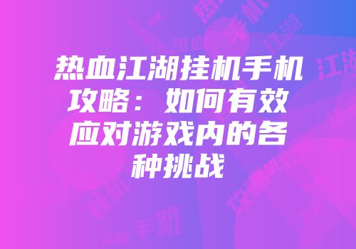 热血江湖挂机手机攻略：如何有效应对游戏内的各种挑战